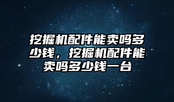 挖掘機(jī)配件能賣嗎多少錢，挖掘機(jī)配件能賣嗎多少錢一臺(tái)