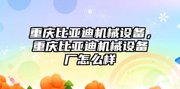 重慶比亞迪機(jī)械設(shè)備，重慶比亞迪機(jī)械設(shè)備廠怎么樣