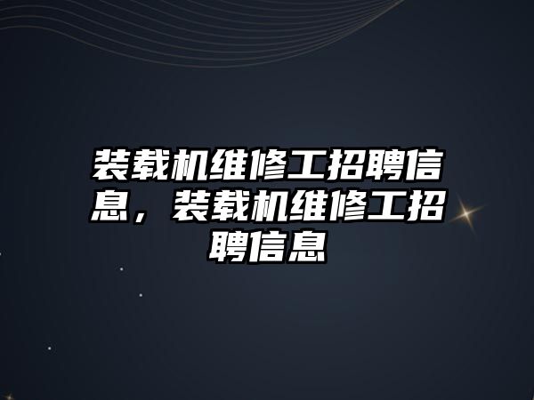 裝載機維修工招聘信息，裝載機維修工招聘信息