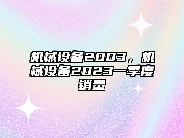 機械設(shè)備2003，機械設(shè)備2023一季度銷量