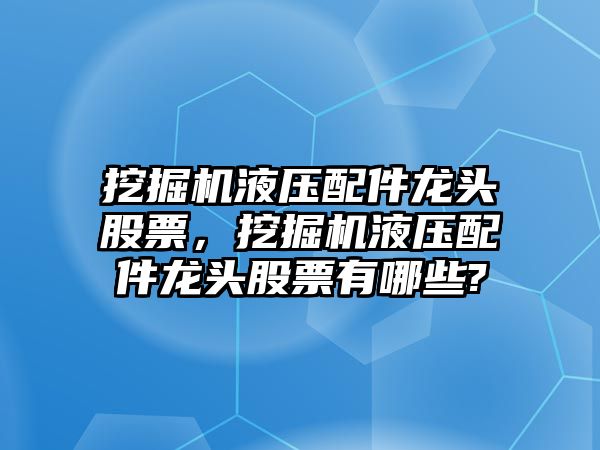 挖掘機(jī)液壓配件龍頭股票，挖掘機(jī)液壓配件龍頭股票有哪些?