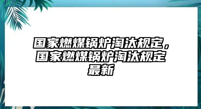 國家燃煤鍋爐淘汰規(guī)定，國家燃煤鍋爐淘汰規(guī)定最新