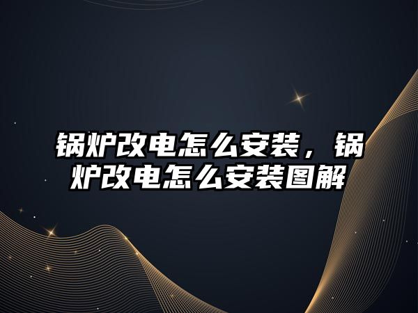 鍋爐改電怎么安裝，鍋爐改電怎么安裝圖解