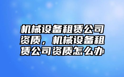 機(jī)械設(shè)備租賃公司資質(zhì)，機(jī)械設(shè)備租賃公司資質(zhì)怎么辦