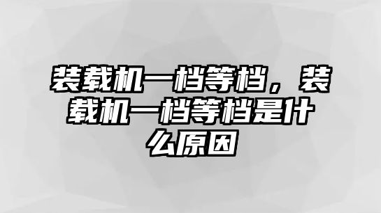 裝載機(jī)一檔等檔，裝載機(jī)一檔等檔是什么原因