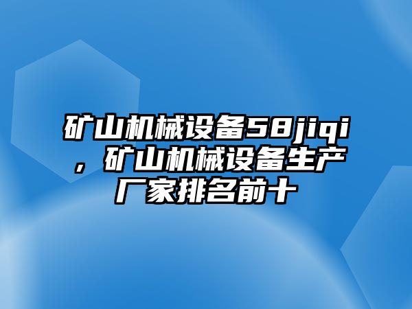 礦山機(jī)械設(shè)備58jiqi，礦山機(jī)械設(shè)備生產(chǎn)廠家排名前十