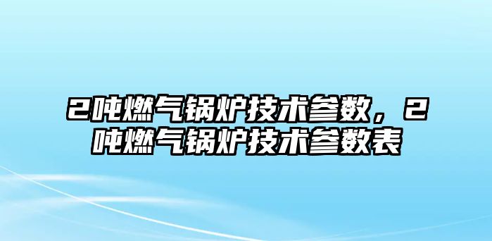 2噸燃氣鍋爐技術參數，2噸燃氣鍋爐技術參數表