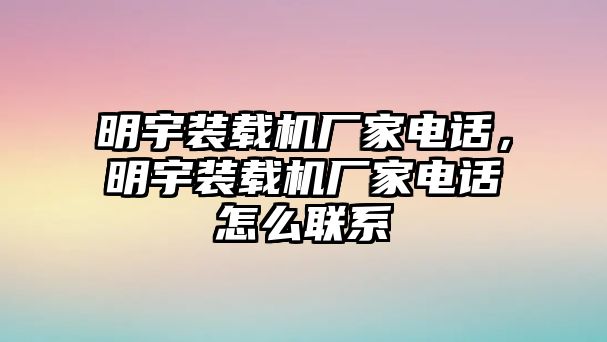 明宇裝載機(jī)廠家電話，明宇裝載機(jī)廠家電話怎么聯(lián)系