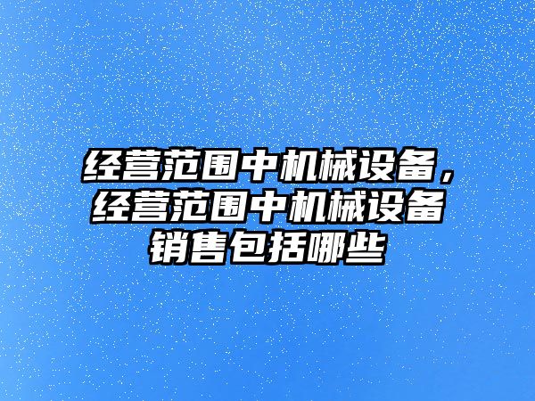 經(jīng)營范圍中機械設備，經(jīng)營范圍中機械設備銷售包括哪些