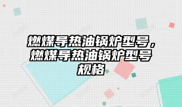 燃煤導熱油鍋爐型號，燃煤導熱油鍋爐型號規(guī)格