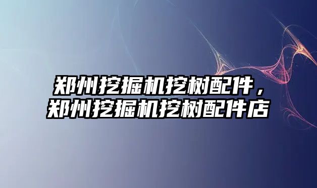 鄭州挖掘機挖樹配件，鄭州挖掘機挖樹配件店