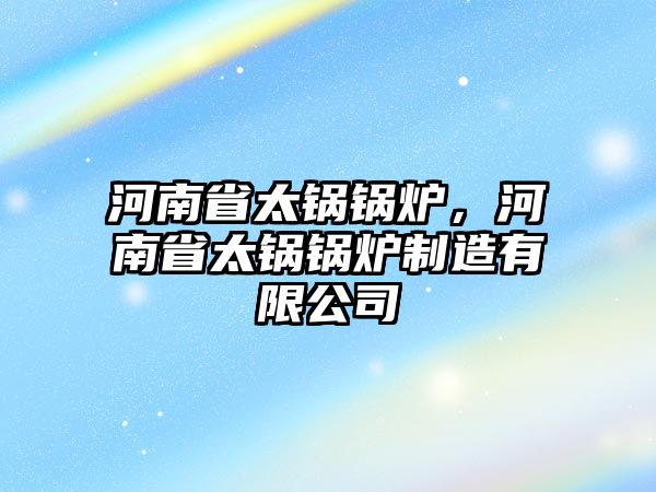 河南省太鍋鍋爐，河南省太鍋鍋爐制造有限公司