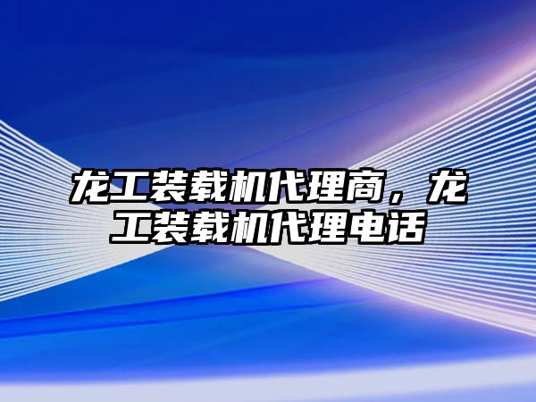 龍工裝載機(jī)代理商，龍工裝載機(jī)代理電話