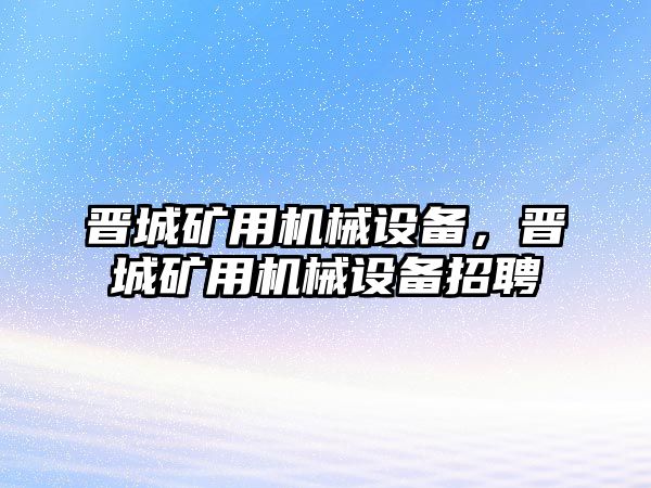 晉城礦用機(jī)械設(shè)備，晉城礦用機(jī)械設(shè)備招聘