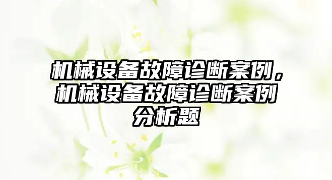 機(jī)械設(shè)備故障診斷案例，機(jī)械設(shè)備故障診斷案例分析題