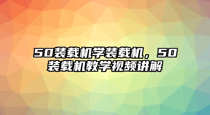 50裝載機(jī)學(xué)裝載機(jī)，50裝載機(jī)教學(xué)視頻講解