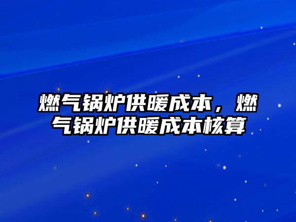 燃?xì)忮仩t供暖成本，燃?xì)忮仩t供暖成本核算