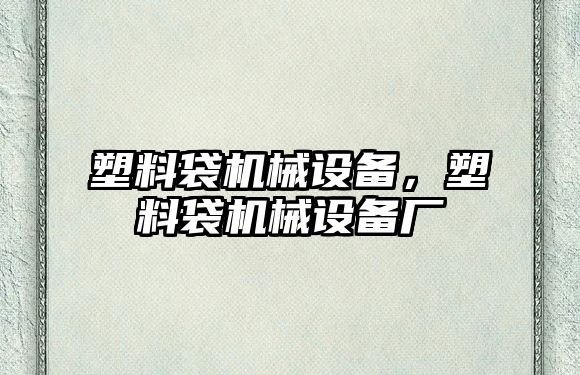 塑料袋機械設備，塑料袋機械設備廠