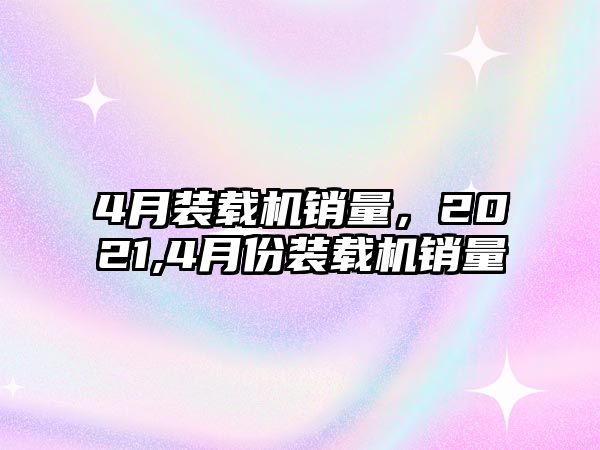 4月裝載機(jī)銷量，2021,4月份裝載機(jī)銷量