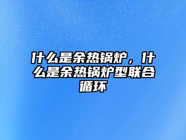 什么是余熱鍋爐，什么是余熱鍋爐型聯(lián)合循環(huán)