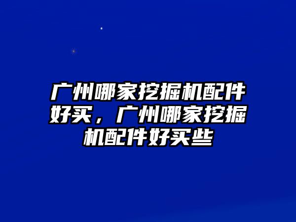 廣州哪家挖掘機配件好買，廣州哪家挖掘機配件好買些