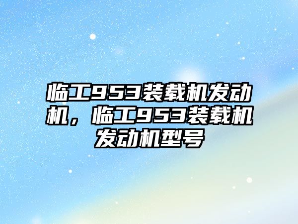 臨工953裝載機(jī)發(fā)動(dòng)機(jī)，臨工953裝載機(jī)發(fā)動(dòng)機(jī)型號(hào)