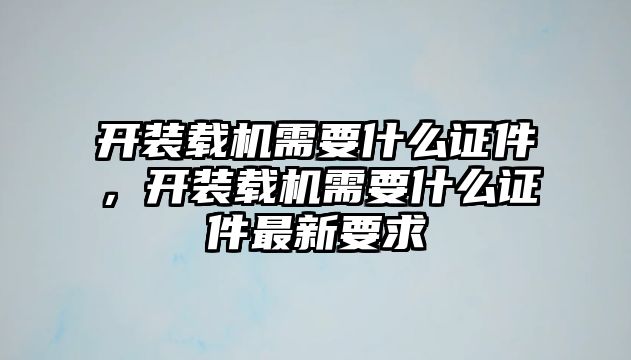 開裝載機(jī)需要什么證件，開裝載機(jī)需要什么證件最新要求