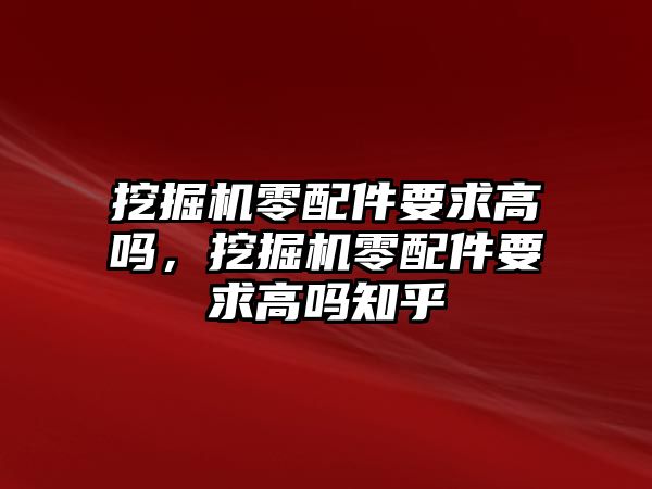 挖掘機(jī)零配件要求高嗎，挖掘機(jī)零配件要求高嗎知乎