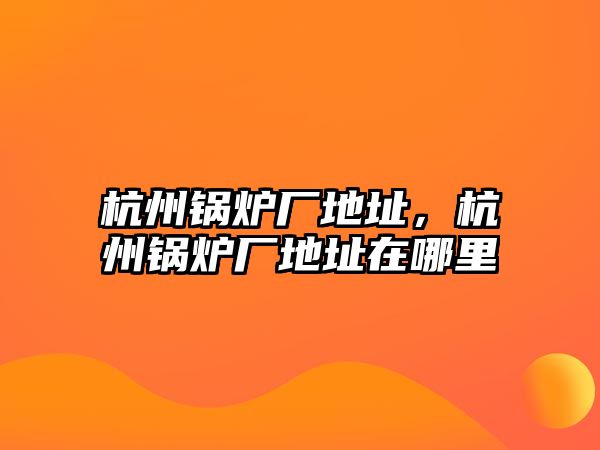 杭州鍋爐廠地址，杭州鍋爐廠地址在哪里