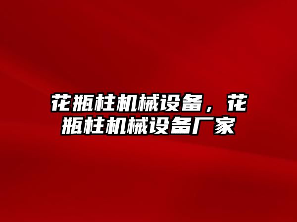 花瓶柱機械設備，花瓶柱機械設備廠家