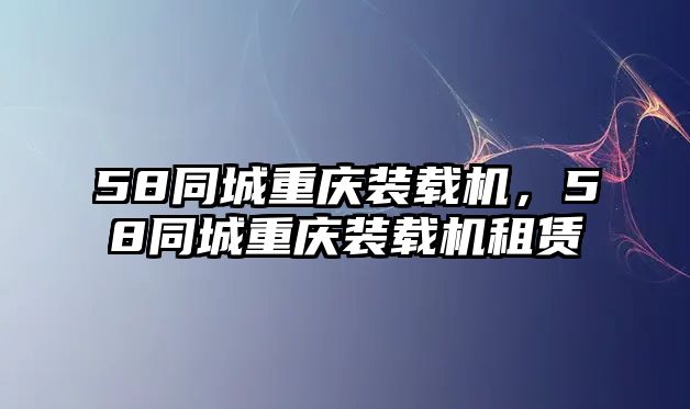 58同城重慶裝載機(jī)，58同城重慶裝載機(jī)租賃