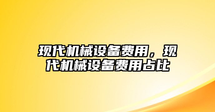 現(xiàn)代機械設(shè)備費用，現(xiàn)代機械設(shè)備費用占比