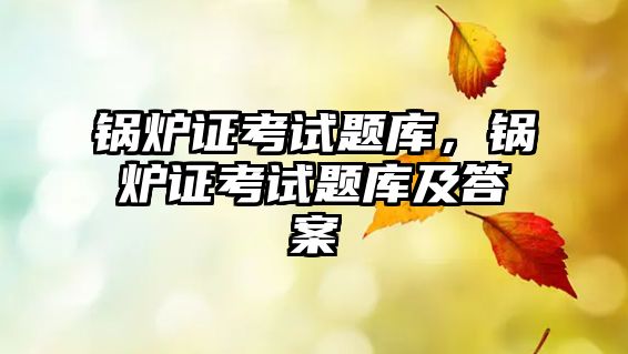 鍋爐證考試題庫，鍋爐證考試題庫及答案