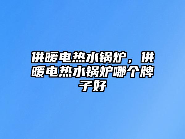 供暖電熱水鍋爐，供暖電熱水鍋爐哪個牌子好