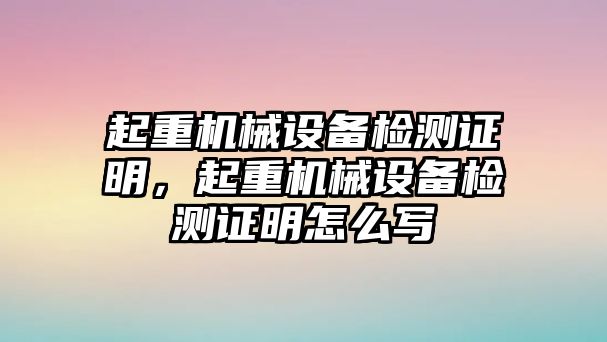 起重機械設備檢測證明，起重機械設備檢測證明怎么寫