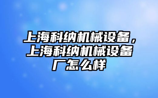 上?？萍{機(jī)械設(shè)備，上海科納機(jī)械設(shè)備廠怎么樣