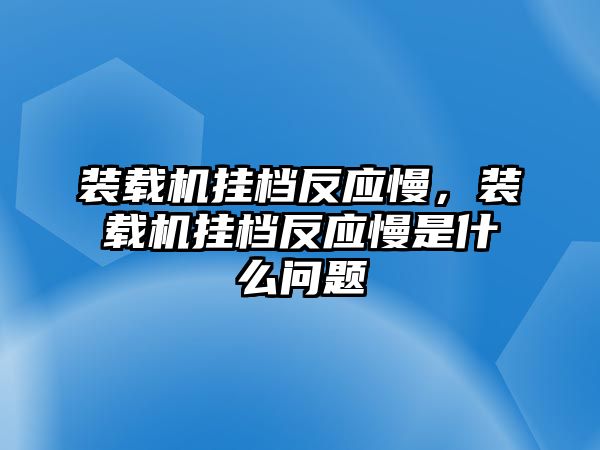 裝載機(jī)掛檔反應(yīng)慢，裝載機(jī)掛檔反應(yīng)慢是什么問題