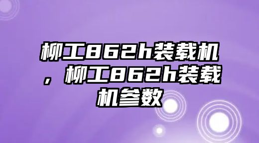 柳工862h裝載機(jī)，柳工862h裝載機(jī)參數(shù)