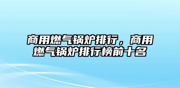 商用燃?xì)忮仩t排行，商用燃?xì)忮仩t排行榜前十名