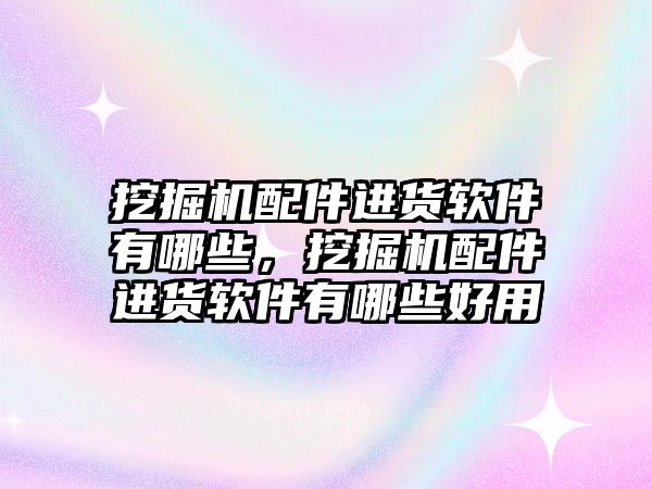 挖掘機(jī)配件進(jìn)貨軟件有哪些，挖掘機(jī)配件進(jìn)貨軟件有哪些好用