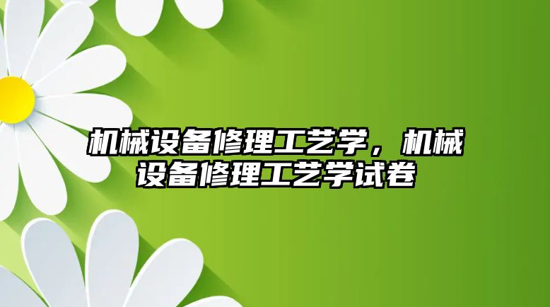 機械設備修理工藝學，機械設備修理工藝學試卷