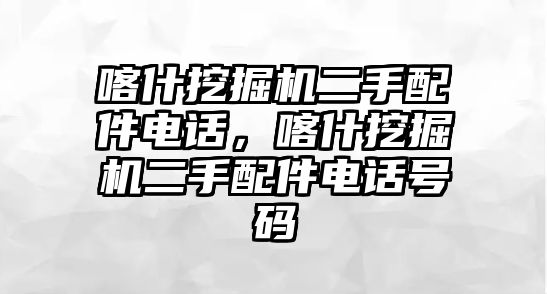 喀什挖掘機(jī)二手配件電話，喀什挖掘機(jī)二手配件電話號碼