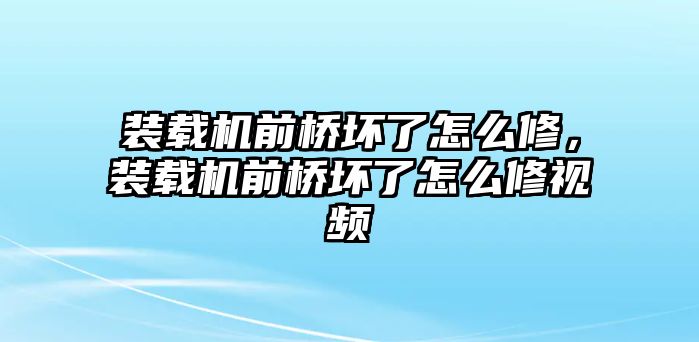 裝載機(jī)前橋壞了怎么修，裝載機(jī)前橋壞了怎么修視頻