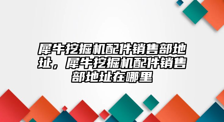 犀牛挖掘機配件銷售部地址，犀牛挖掘機配件銷售部地址在哪里