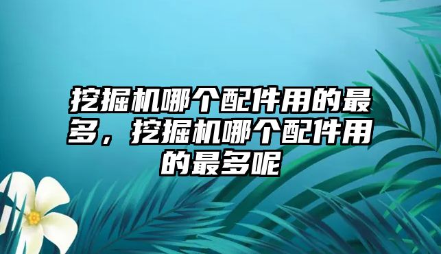 挖掘機哪個配件用的最多，挖掘機哪個配件用的最多呢