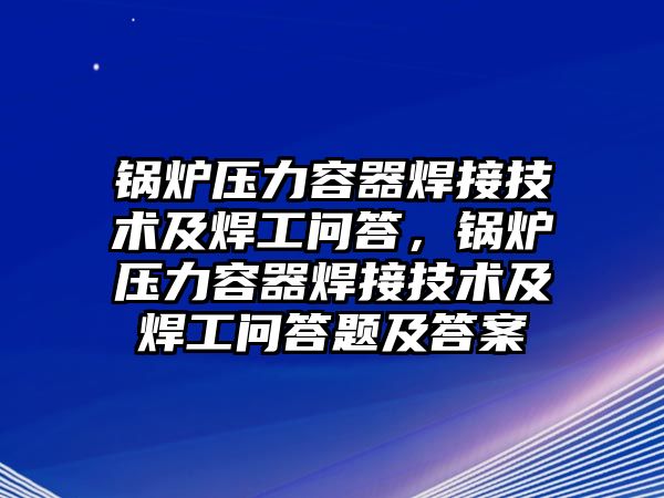 鍋爐壓力容器焊接技術及焊工問答，鍋爐壓力容器焊接技術及焊工問答題及答案