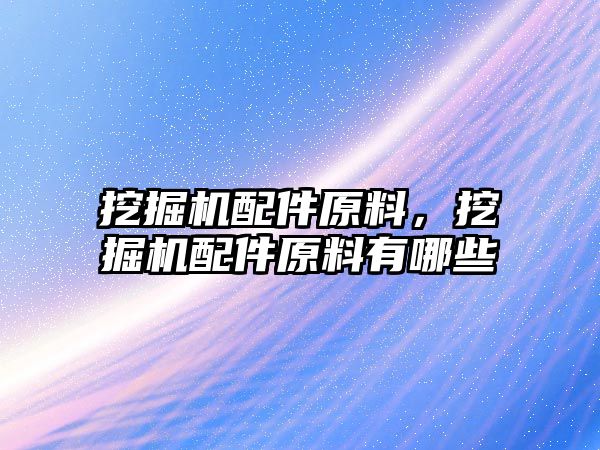 挖掘機配件原料，挖掘機配件原料有哪些