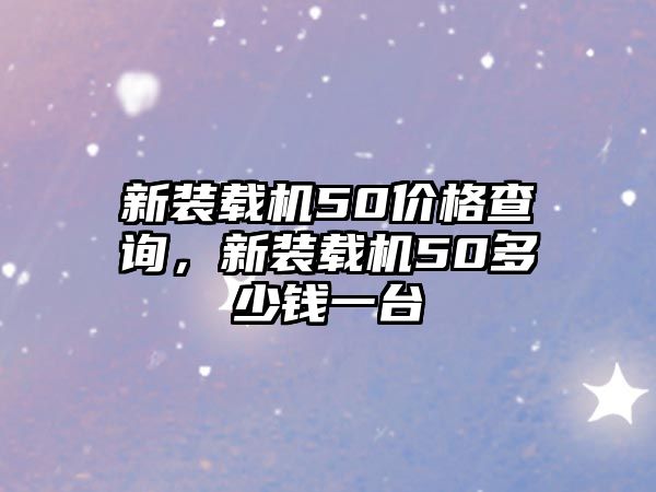 新裝載機50價格查詢，新裝載機50多少錢一臺