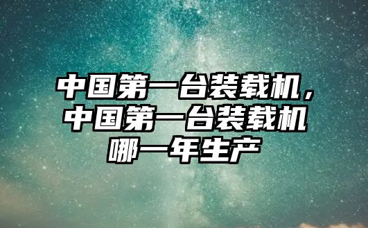 中國第一臺裝載機(jī)，中國第一臺裝載機(jī)哪一年生產(chǎn)