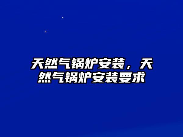 天然氣鍋爐安裝，天然氣鍋爐安裝要求